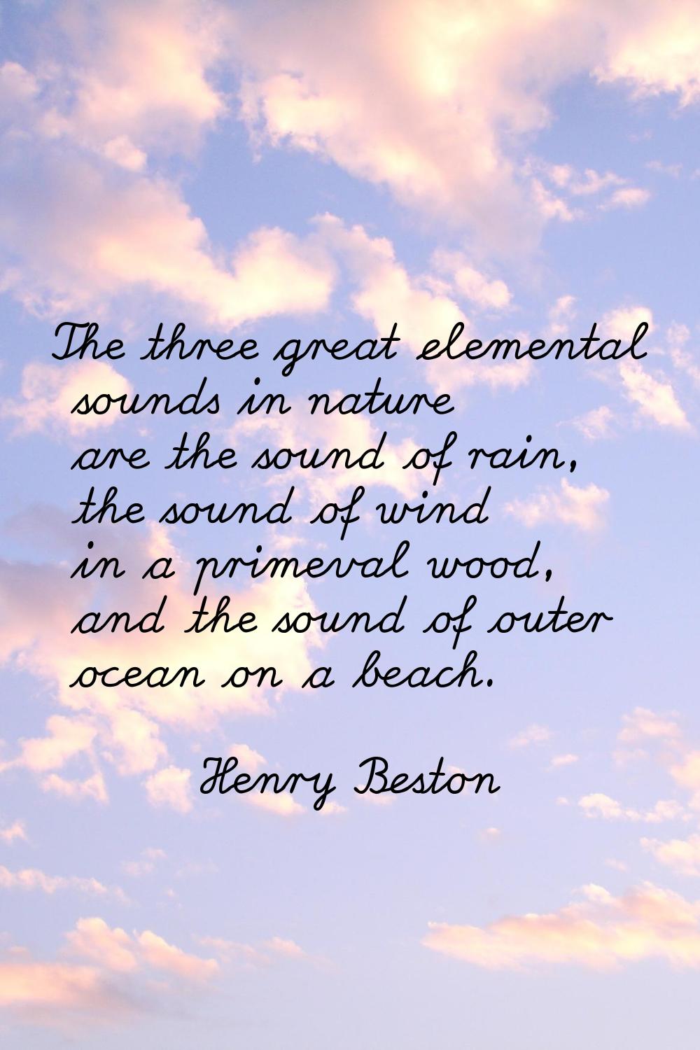 The three great elemental sounds in nature are the sound of rain, the sound of wind in a primeval w