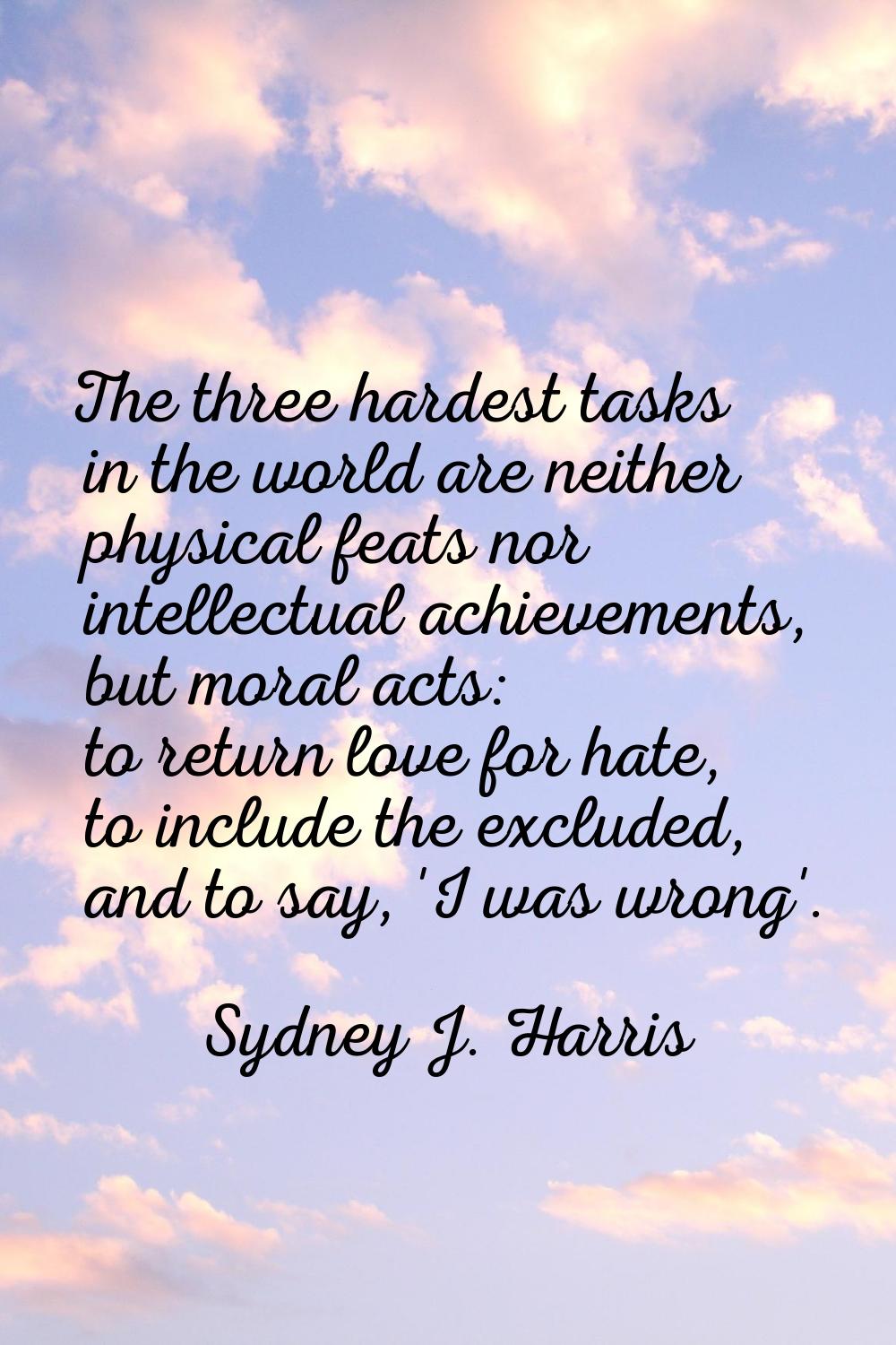 The three hardest tasks in the world are neither physical feats nor intellectual achievements, but 