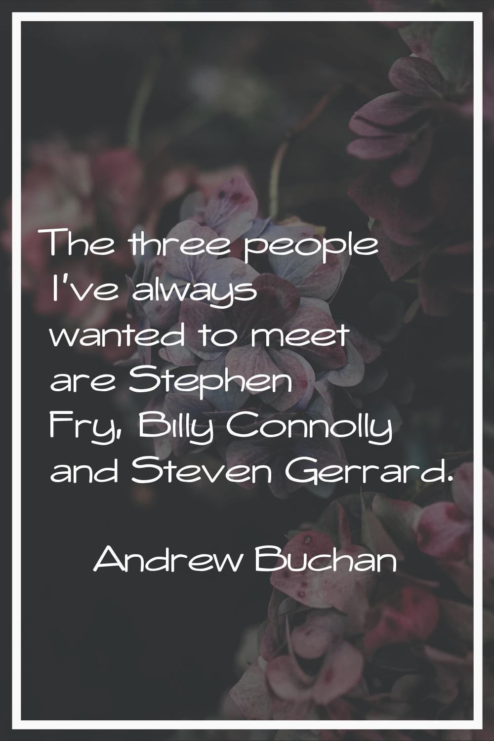 The three people I've always wanted to meet are Stephen Fry, Billy Connolly and Steven Gerrard.