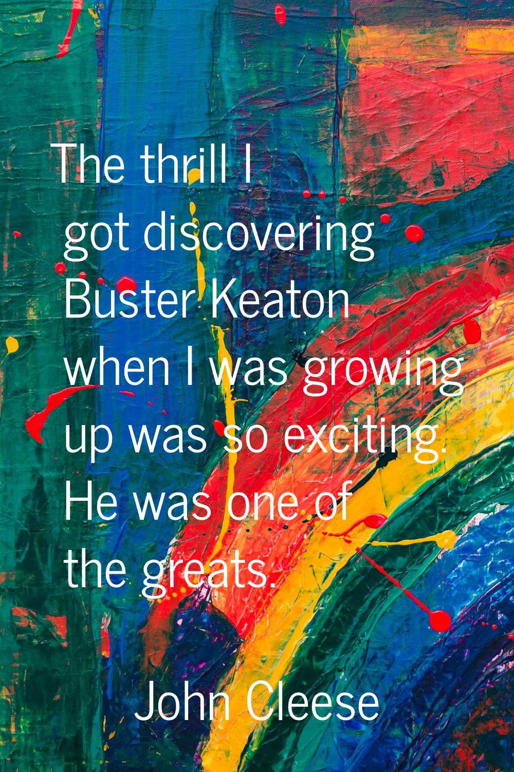 The thrill I got discovering Buster Keaton when I was growing up was so exciting. He was one of the