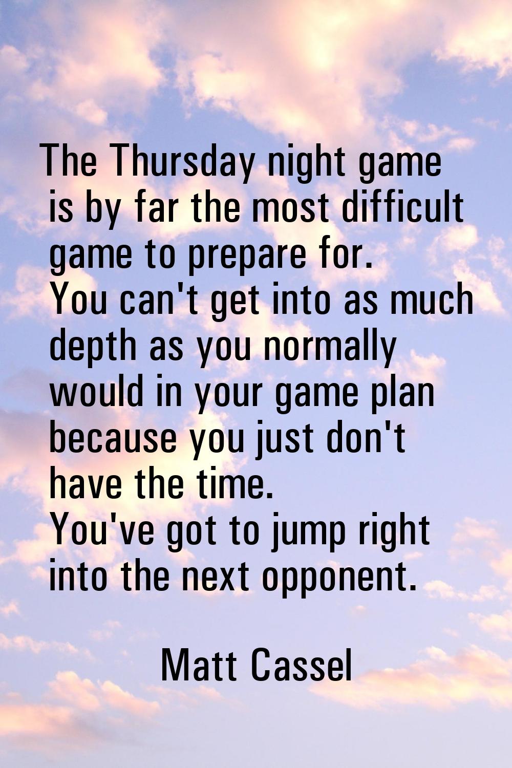 The Thursday night game is by far the most difficult game to prepare for. You can't get into as muc