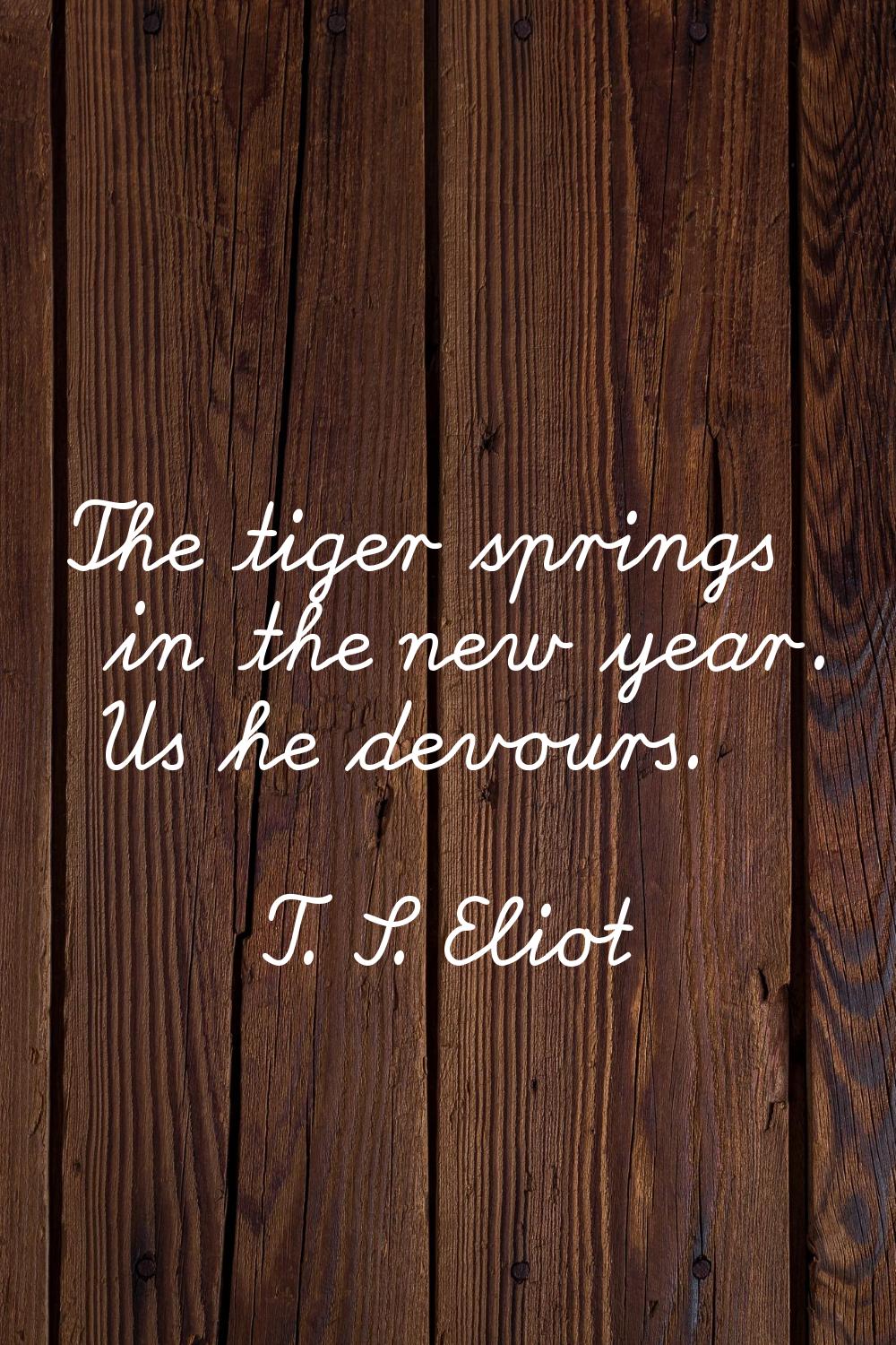 The tiger springs in the new year. Us he devours.