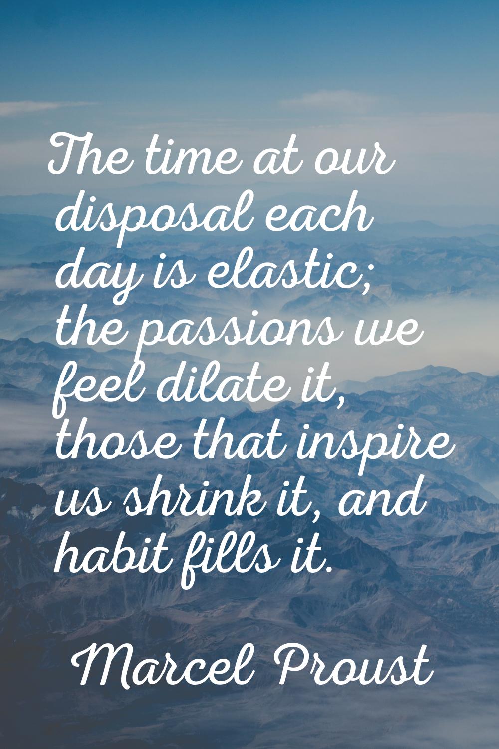 The time at our disposal each day is elastic; the passions we feel dilate it, those that inspire us