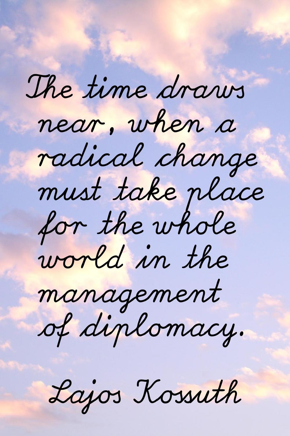 The time draws near, when a radical change must take place for the whole world in the management of