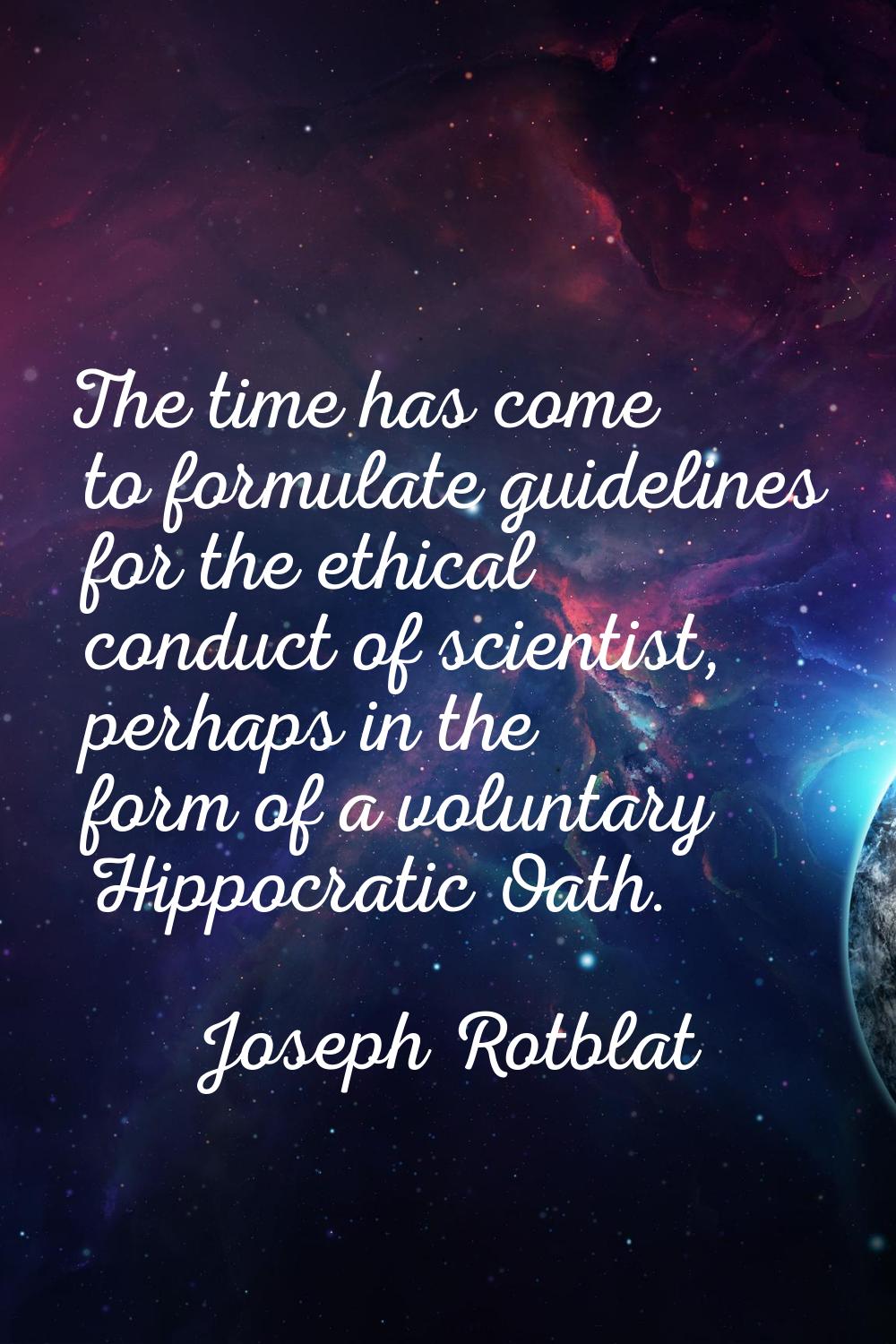 The time has come to formulate guidelines for the ethical conduct of scientist, perhaps in the form