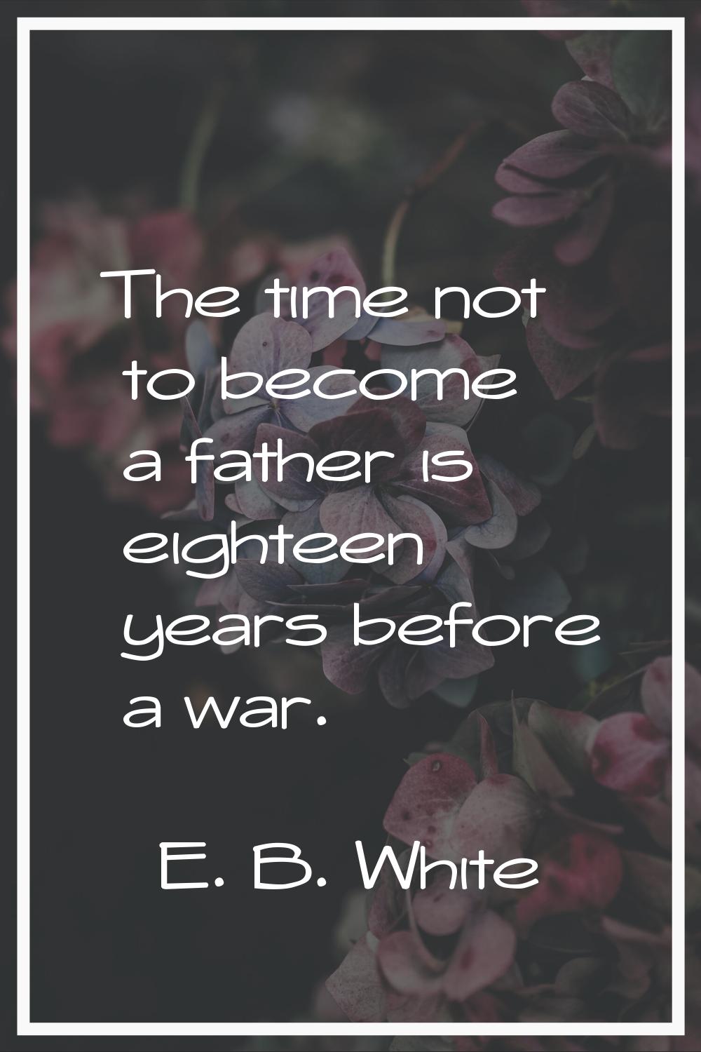 The time not to become a father is eighteen years before a war.