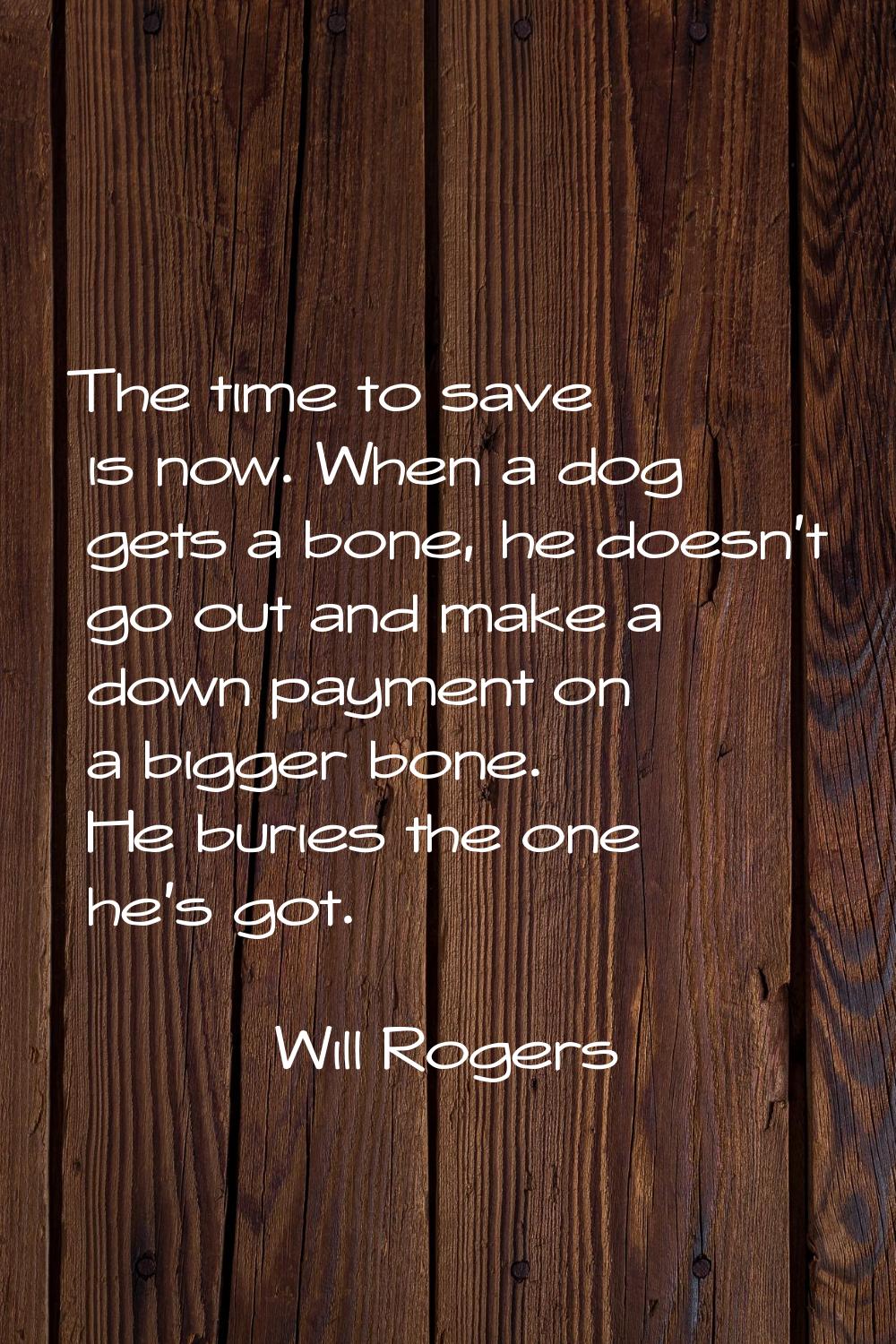 The time to save is now. When a dog gets a bone, he doesn't go out and make a down payment on a big