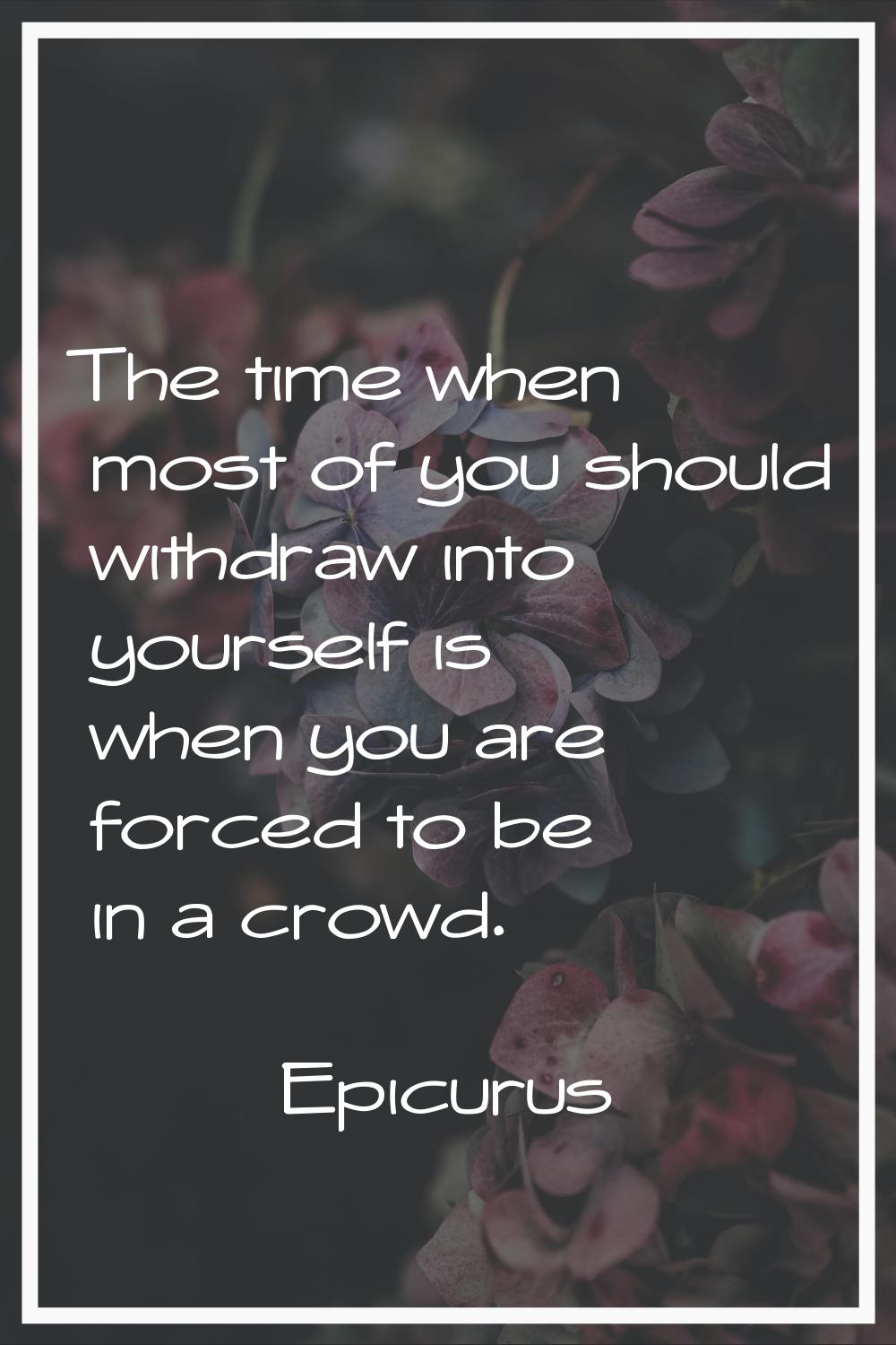 The time when most of you should withdraw into yourself is when you are forced to be in a crowd.