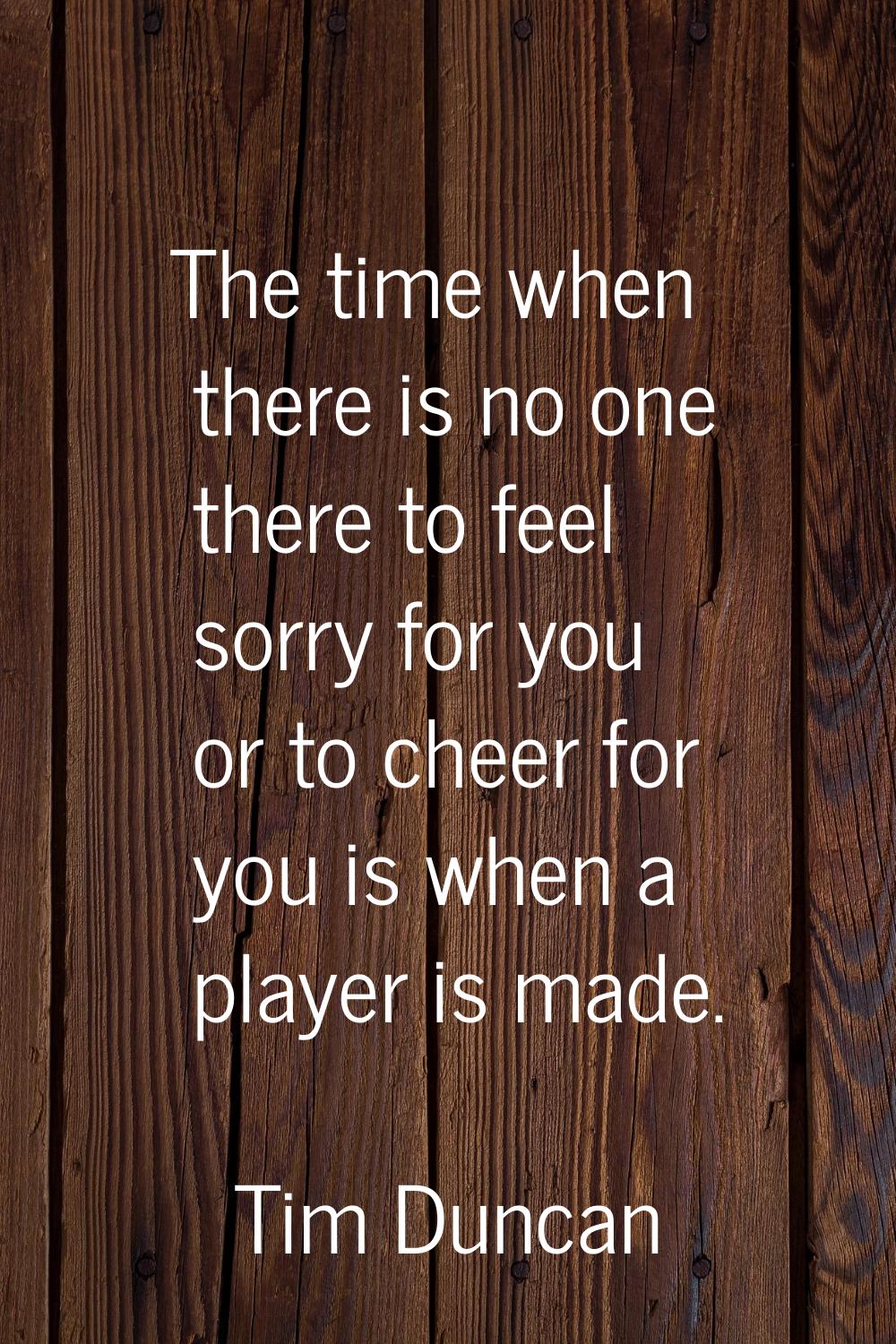 The time when there is no one there to feel sorry for you or to cheer for you is when a player is m