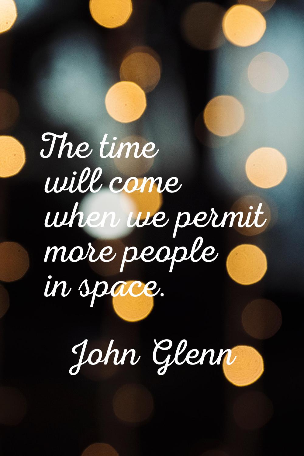The time will come when we permit more people in space.