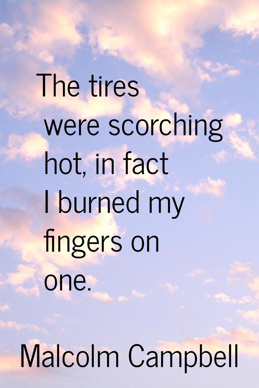 The tires were scorching hot, in fact I burned my fingers on one.