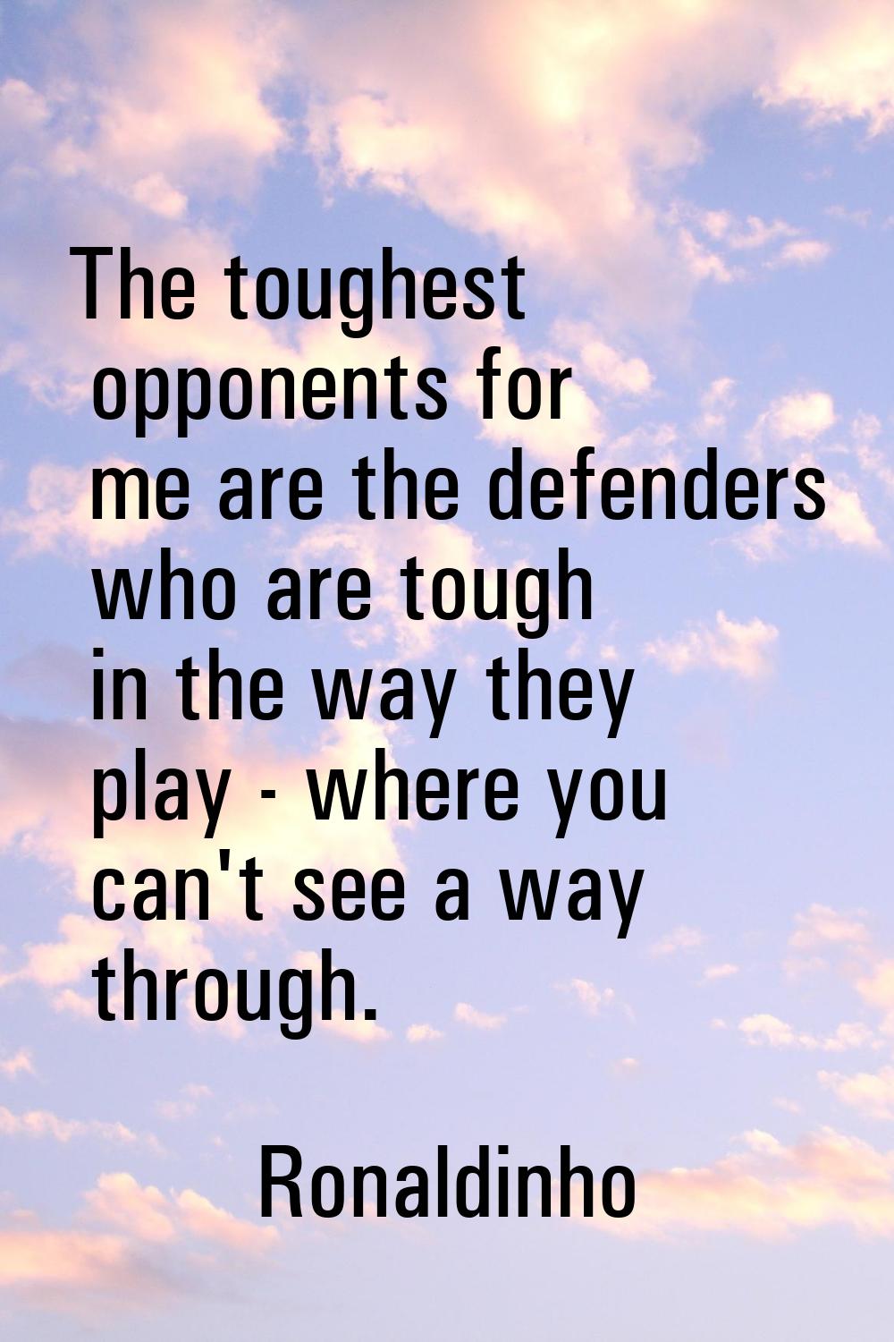 The toughest opponents for me are the defenders who are tough in the way they play - where you can'