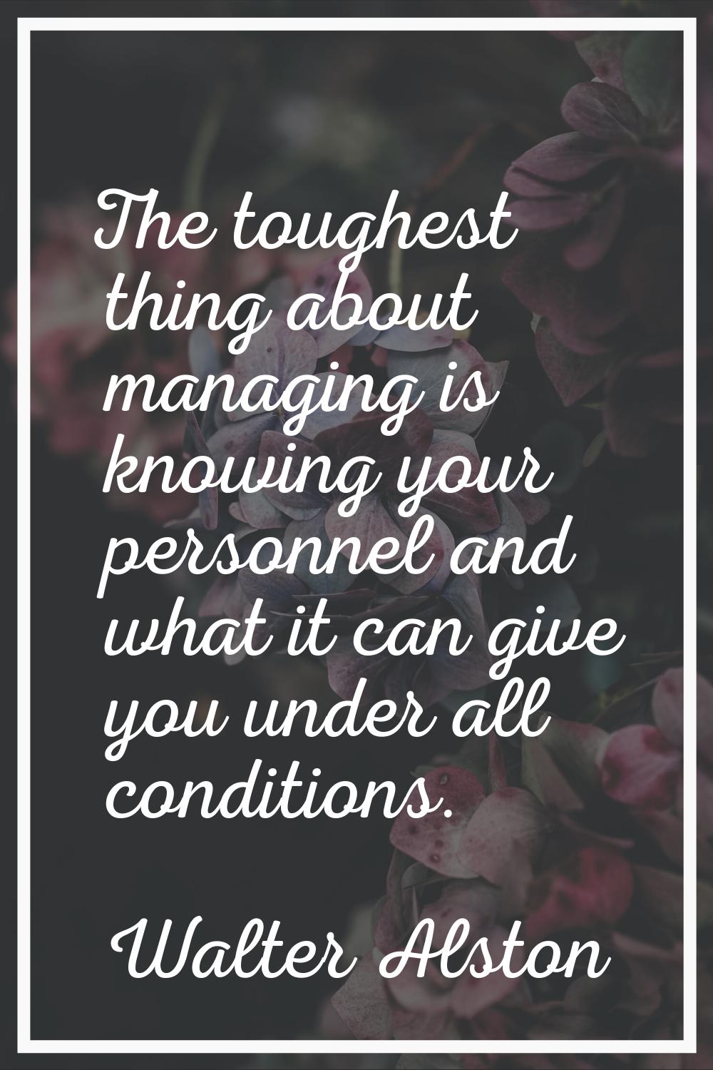 The toughest thing about managing is knowing your personnel and what it can give you under all cond