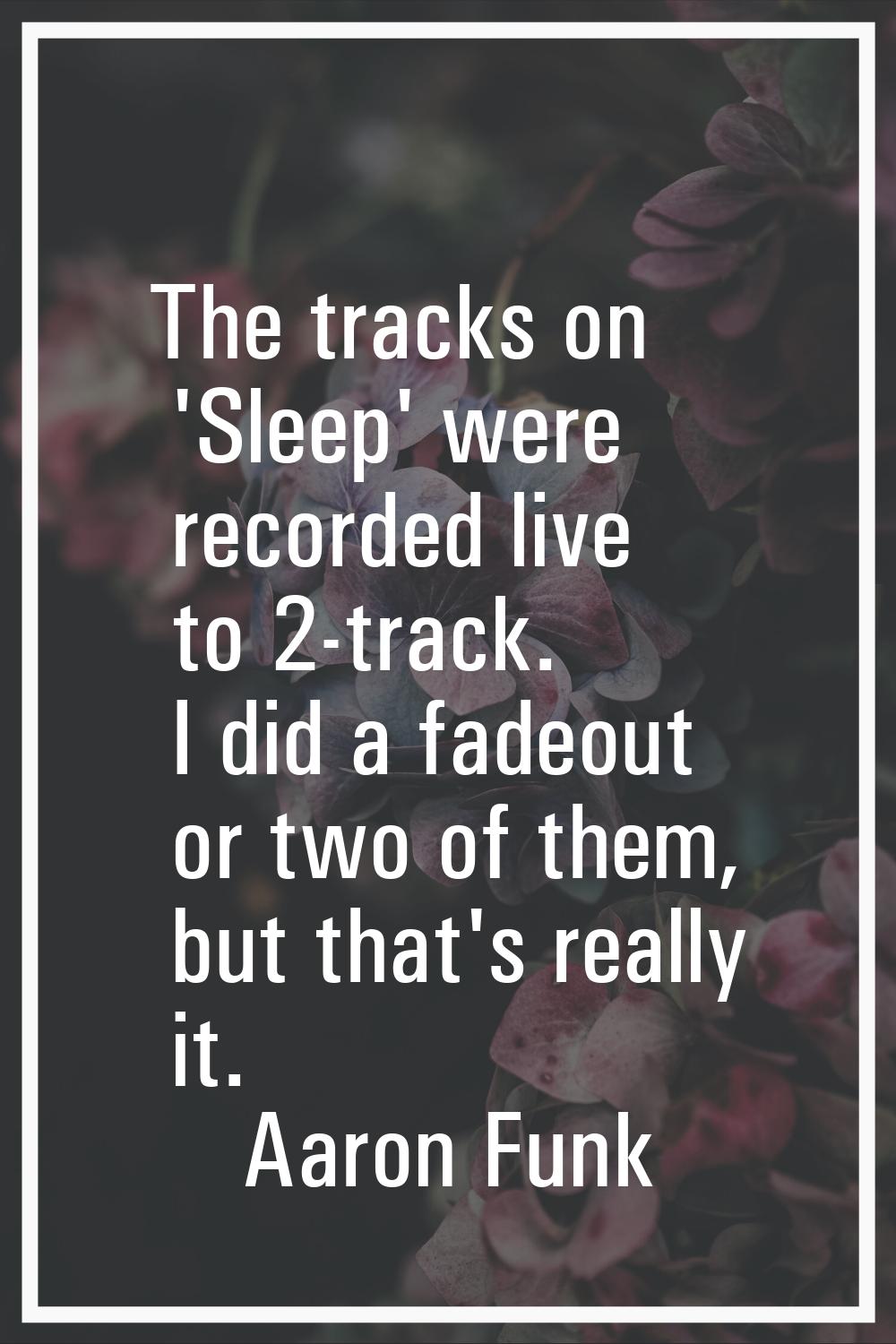 The tracks on 'Sleep' were recorded live to 2-track. I did a fadeout or two of them, but that's rea