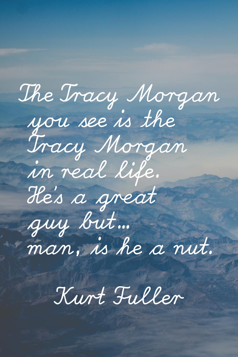 The Tracy Morgan you see is the Tracy Morgan in real life. He's a great guy but... man, is he a nut