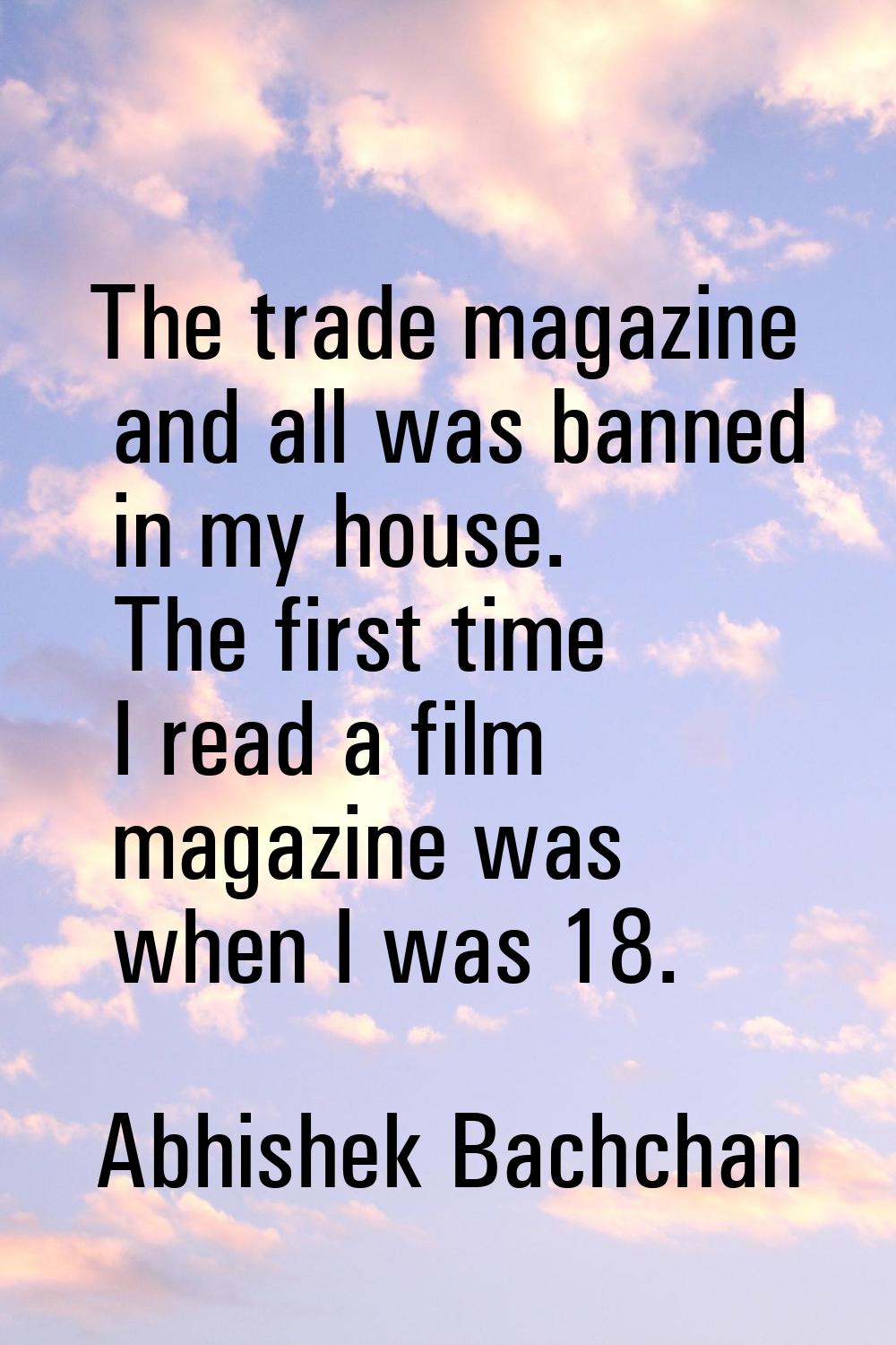 The trade magazine and all was banned in my house. The first time I read a film magazine was when I