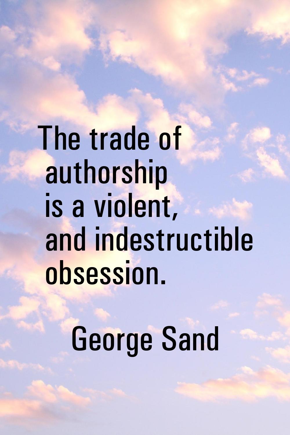 The trade of authorship is a violent, and indestructible obsession.