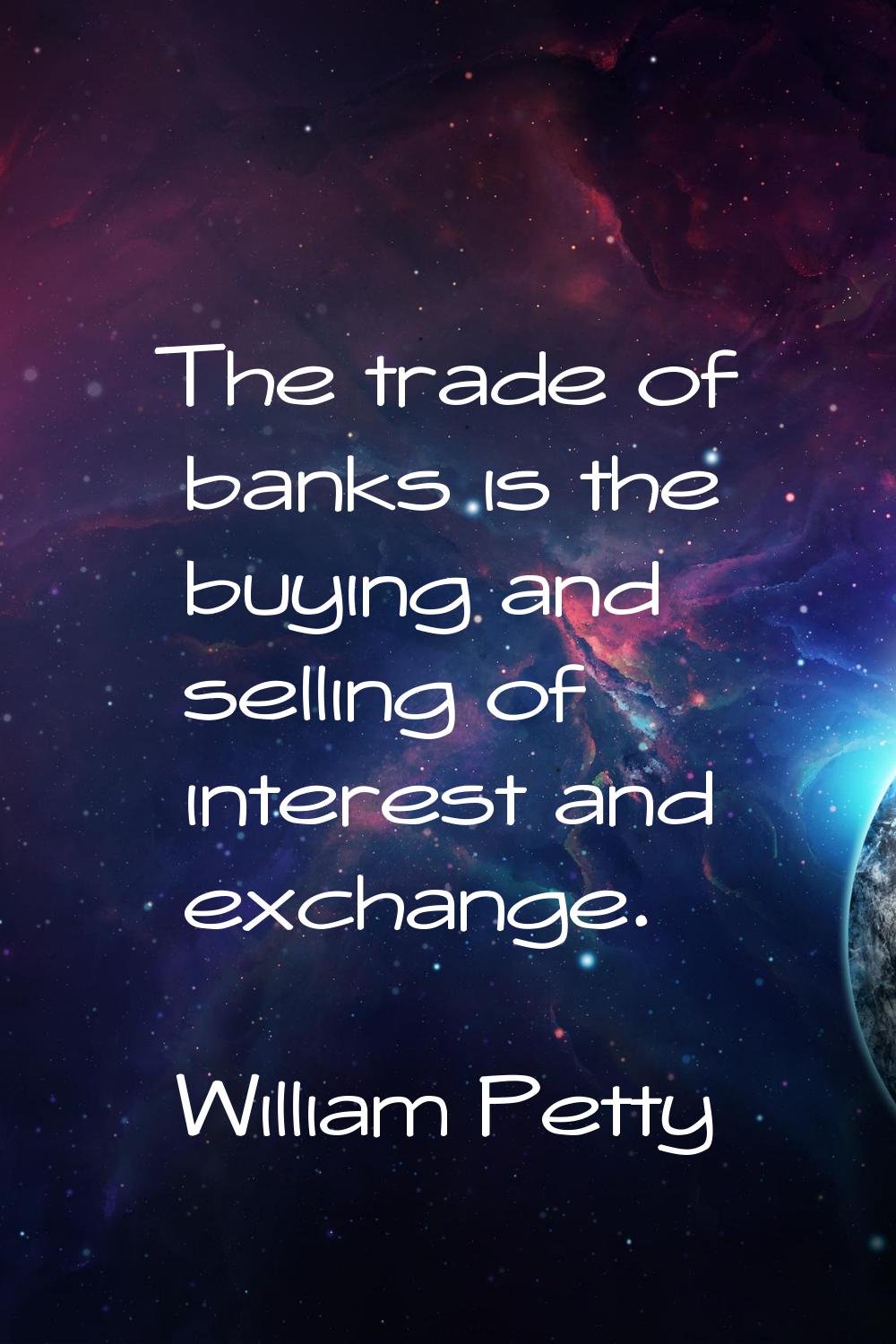 The trade of banks is the buying and selling of interest and exchange.