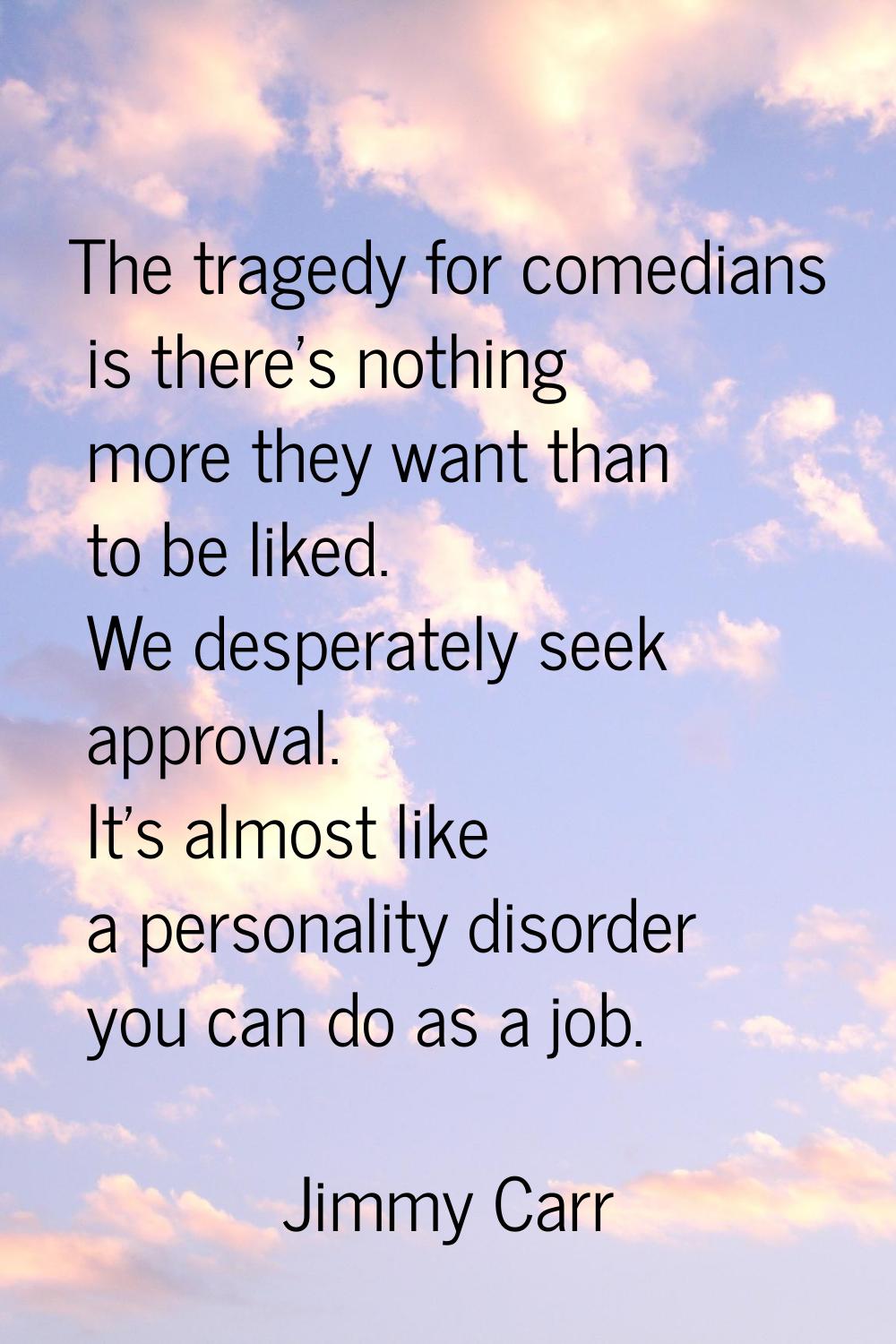 The tragedy for comedians is there's nothing more they want than to be liked. We desperately seek a