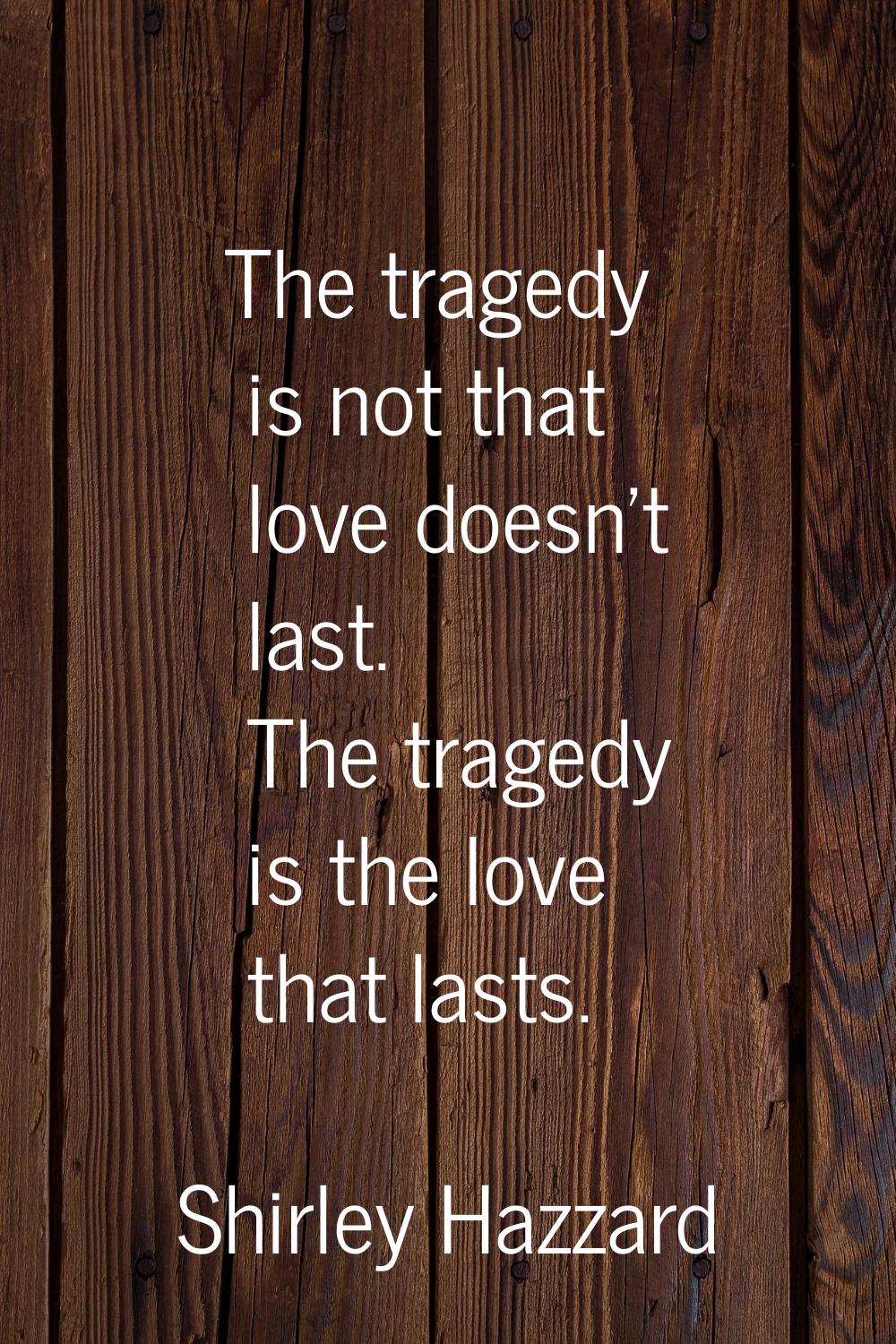The tragedy is not that love doesn't last. The tragedy is the love that lasts.