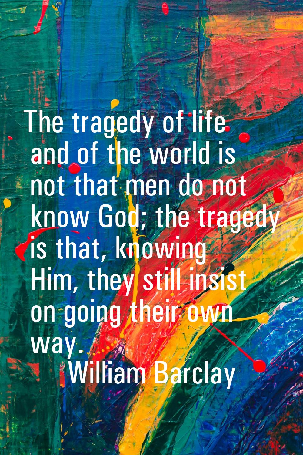 The tragedy of life and of the world is not that men do not know God; the tragedy is that, knowing 