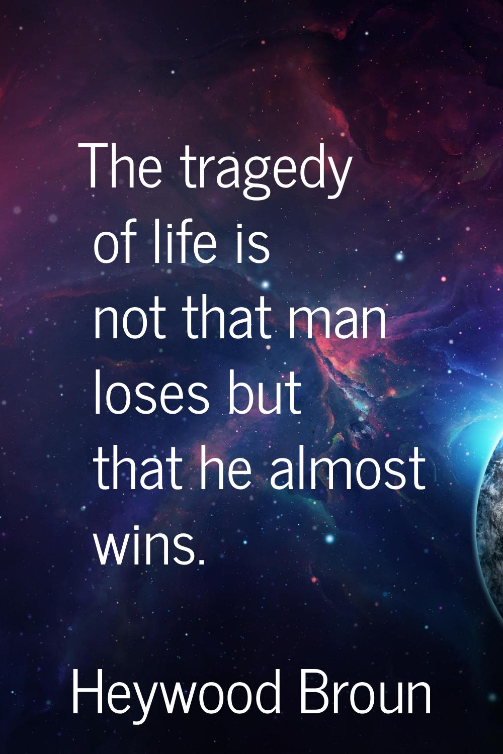 The tragedy of life is not that man loses but that he almost wins.