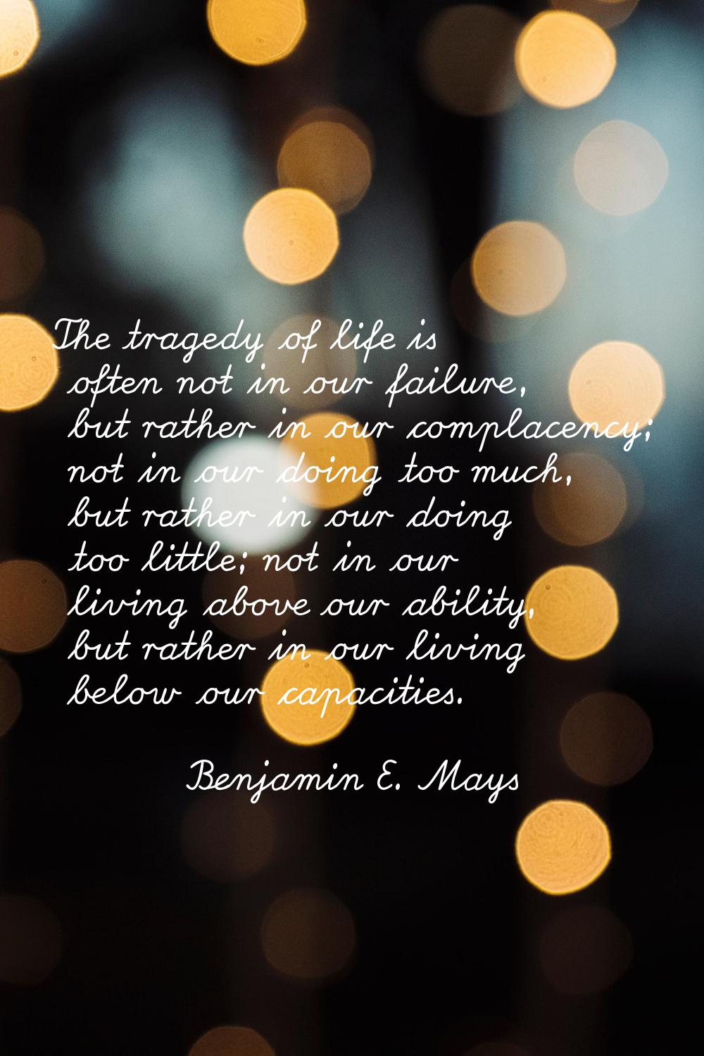 The tragedy of life is often not in our failure, but rather in our complacency; not in our doing to