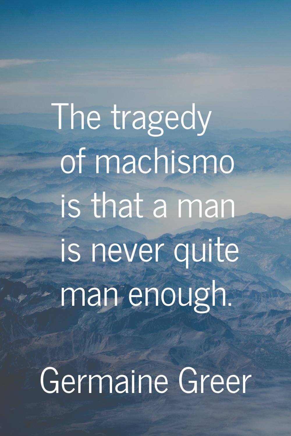 The tragedy of machismo is that a man is never quite man enough.