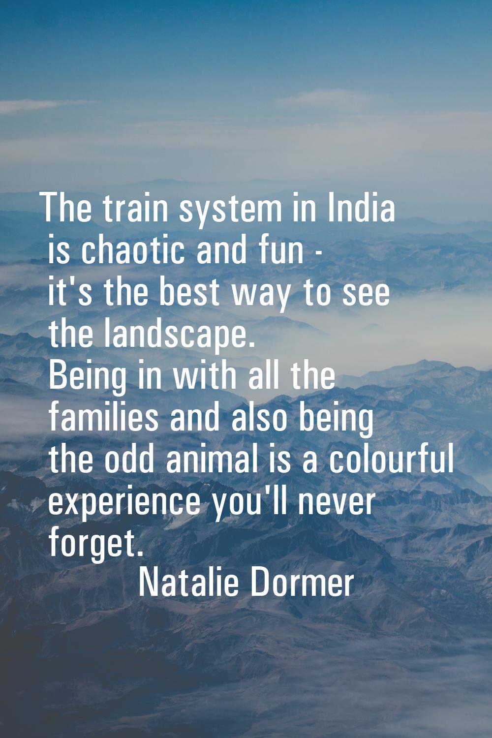 The train system in India is chaotic and fun - it's the best way to see the landscape. Being in wit