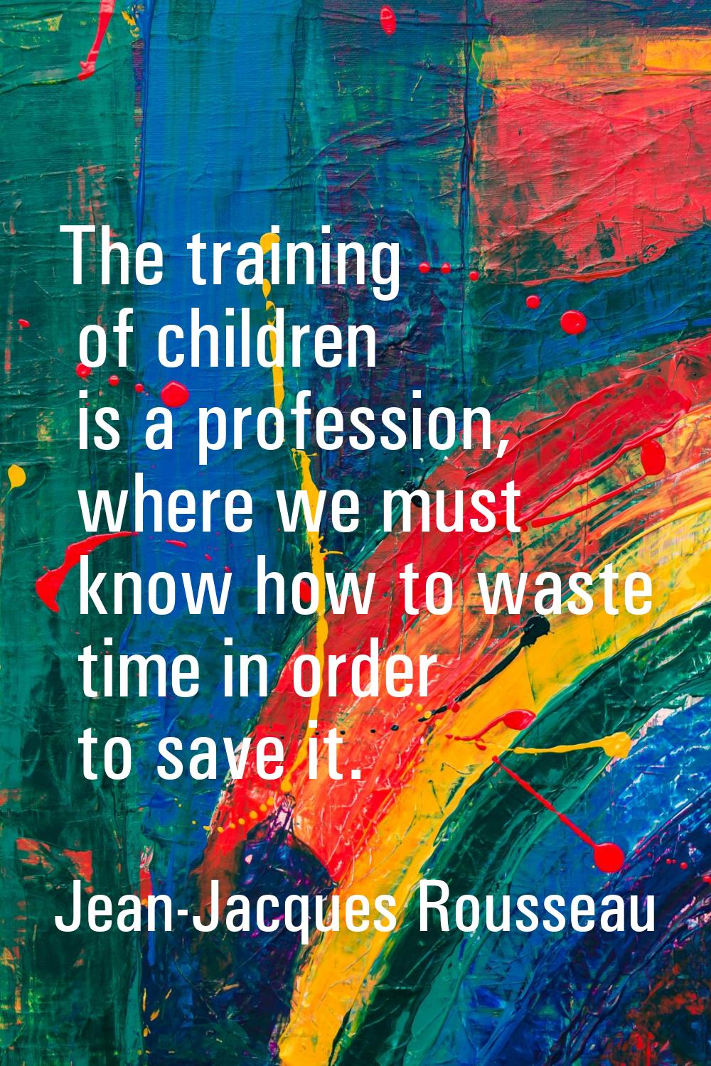 The training of children is a profession, where we must know how to waste time in order to save it.