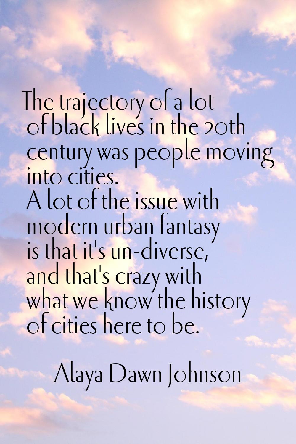 The trajectory of a lot of black lives in the 20th century was people moving into cities. A lot of 