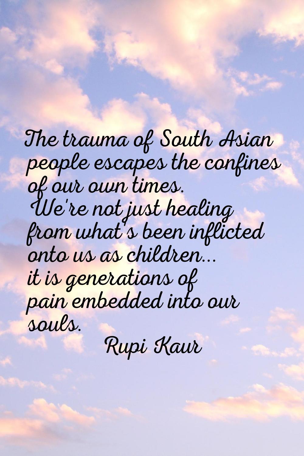 The trauma of South Asian people escapes the confines of our own times. We're not just healing from