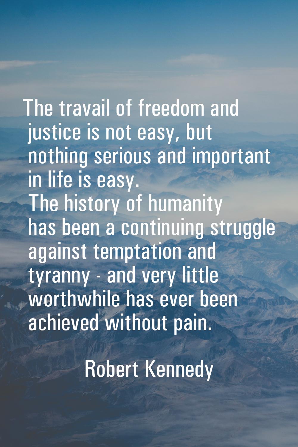 The travail of freedom and justice is not easy, but nothing serious and important in life is easy. 