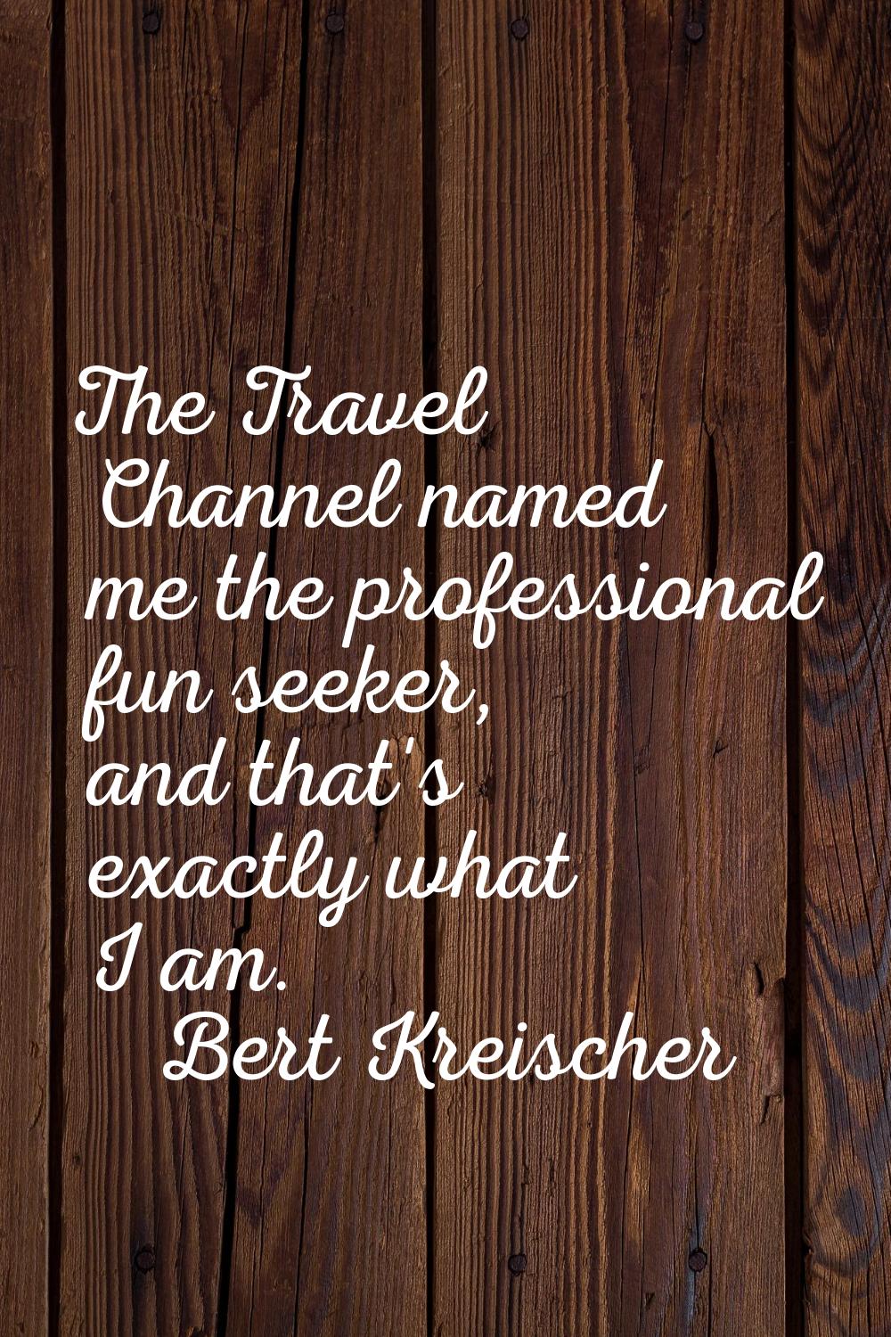 The Travel Channel named me the professional fun seeker, and that's exactly what I am.