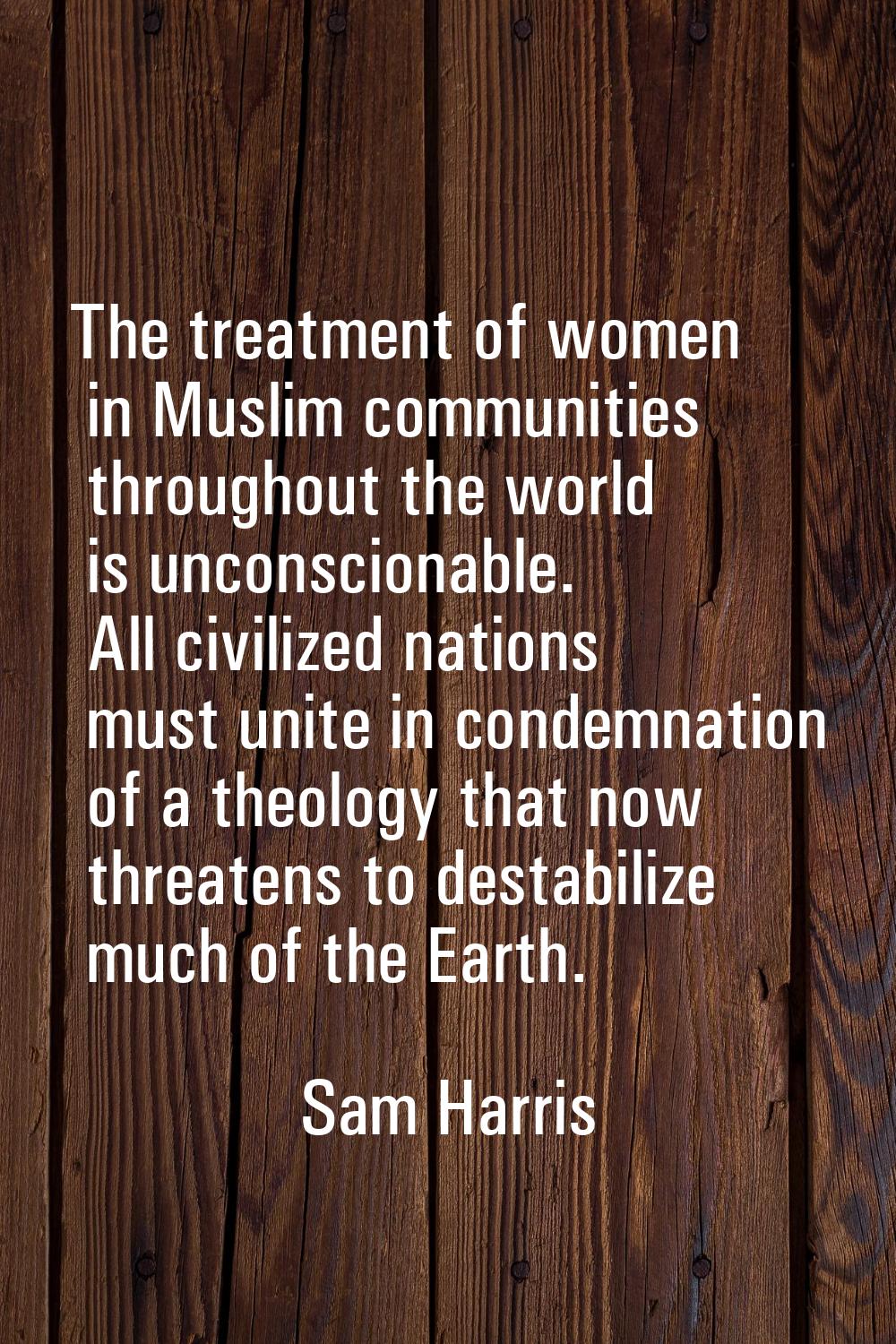 The treatment of women in Muslim communities throughout the world is unconscionable. All civilized 