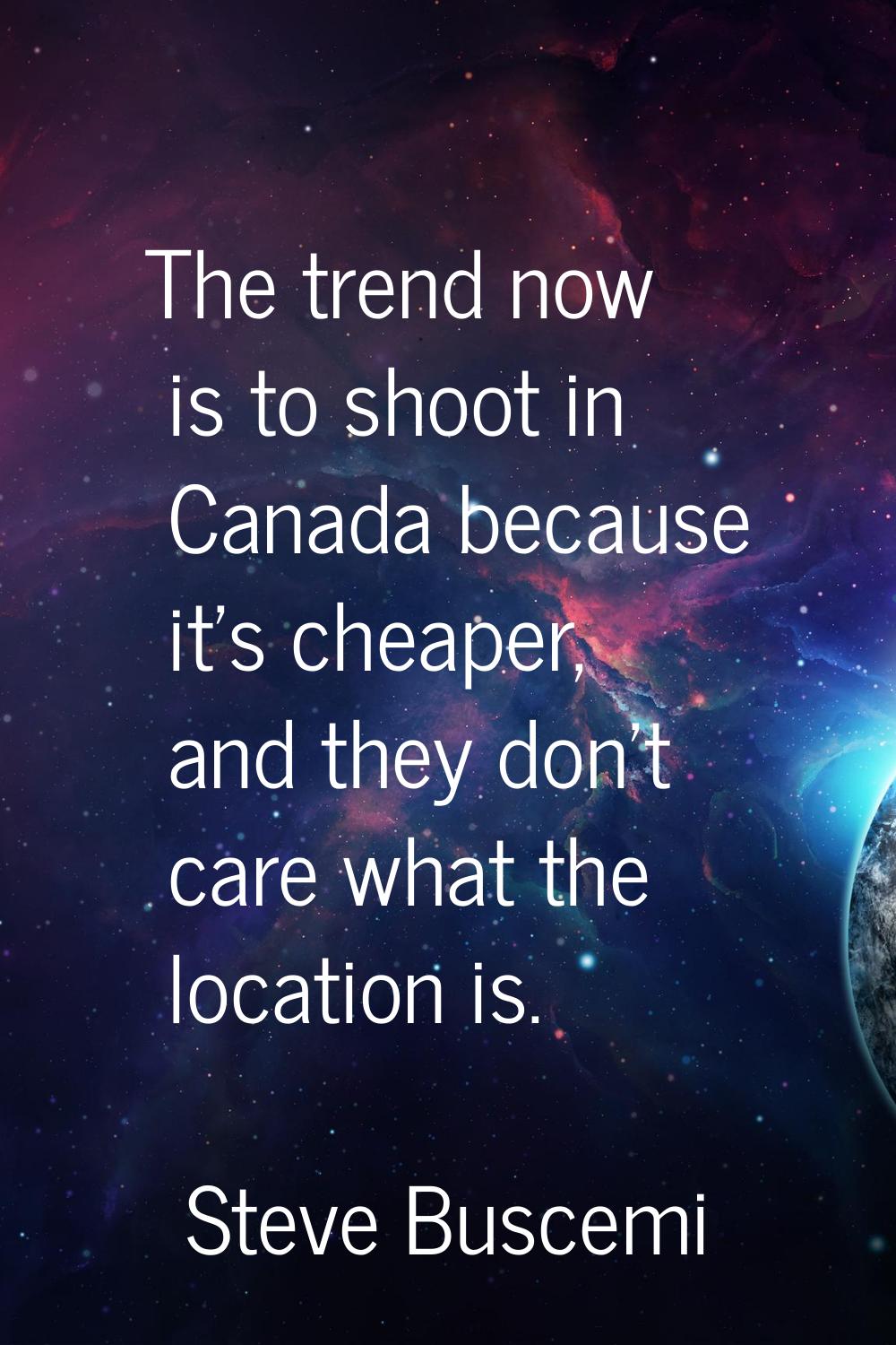 The trend now is to shoot in Canada because it's cheaper, and they don't care what the location is.