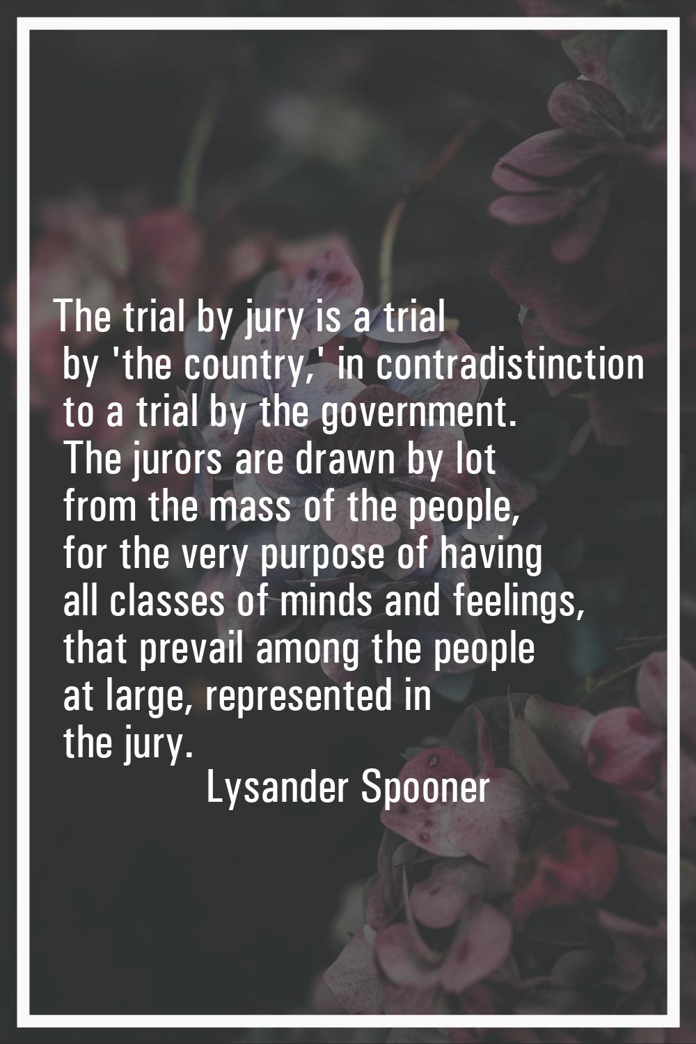 The trial by jury is a trial by 'the country,' in contradistinction to a trial by the government. T