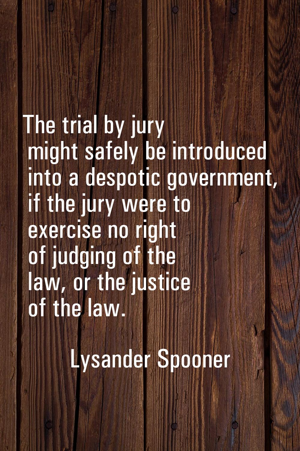 The trial by jury might safely be introduced into a despotic government, if the jury were to exerci