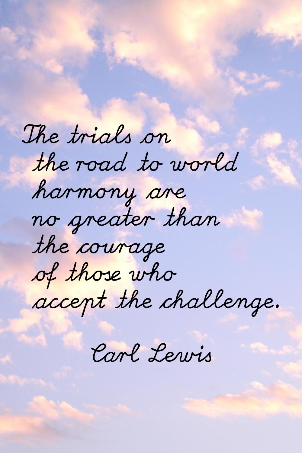 The trials on the road to world harmony are no greater than the courage of those who accept the cha