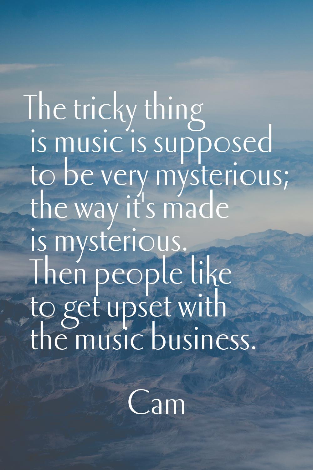 The tricky thing is music is supposed to be very mysterious; the way it's made is mysterious. Then 