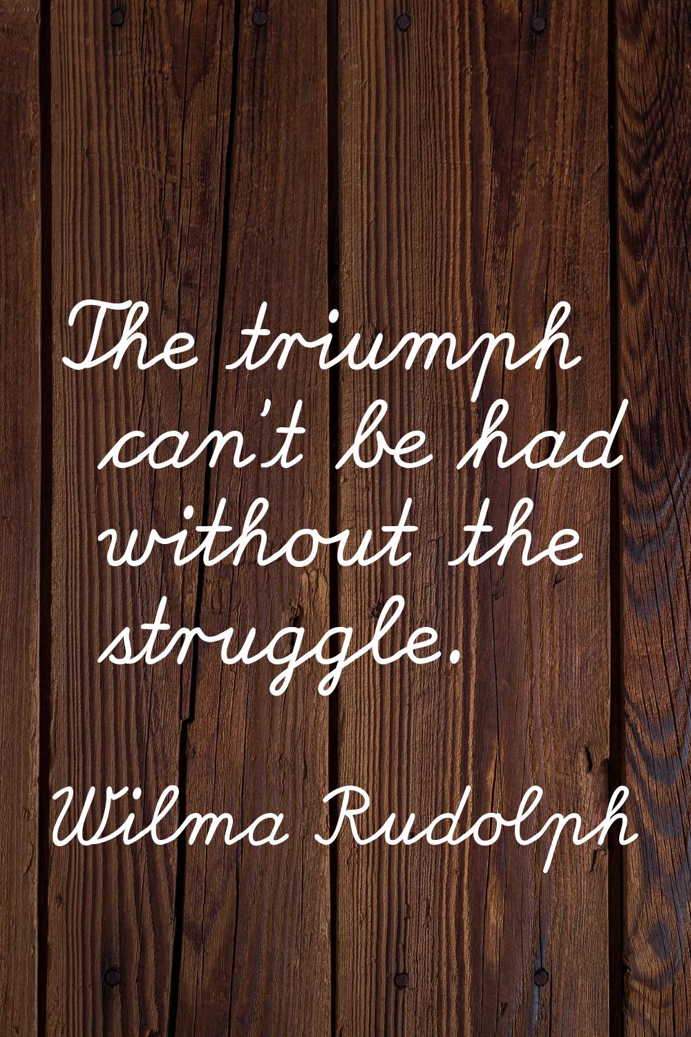 The triumph can't be had without the struggle.