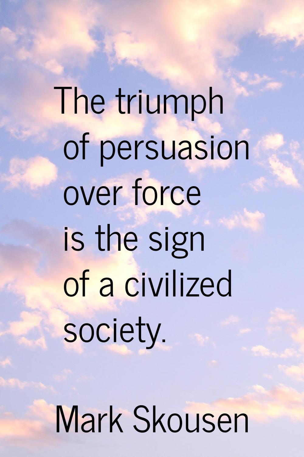 The triumph of persuasion over force is the sign of a civilized society.