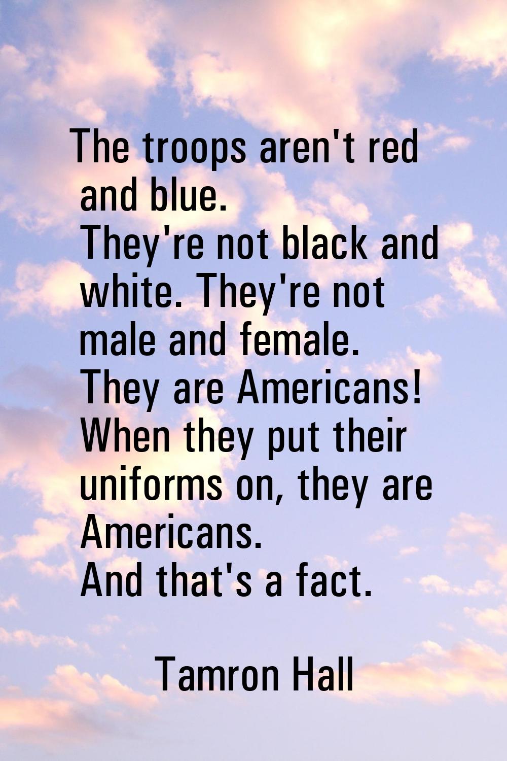 The troops aren't red and blue. They're not black and white. They're not male and female. They are 