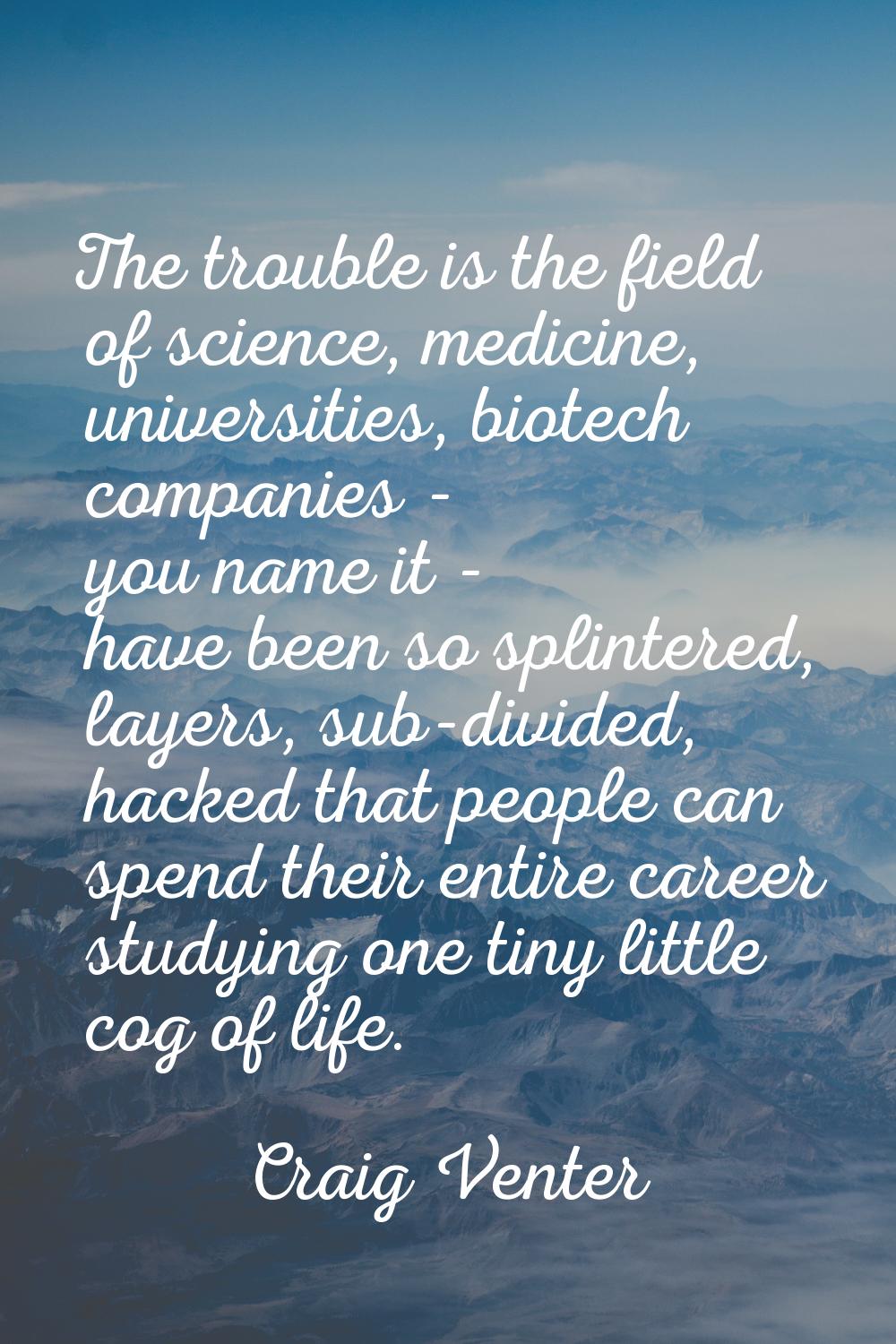The trouble is the field of science, medicine, universities, biotech companies - you name it - have
