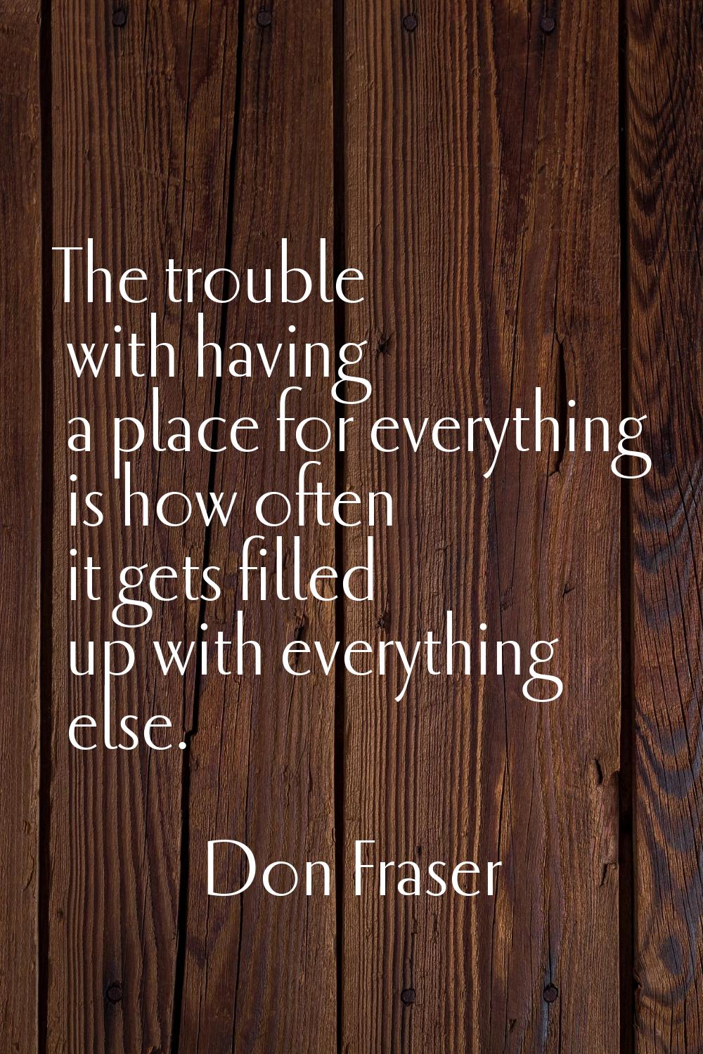 The trouble with having a place for everything is how often it gets filled up with everything else.