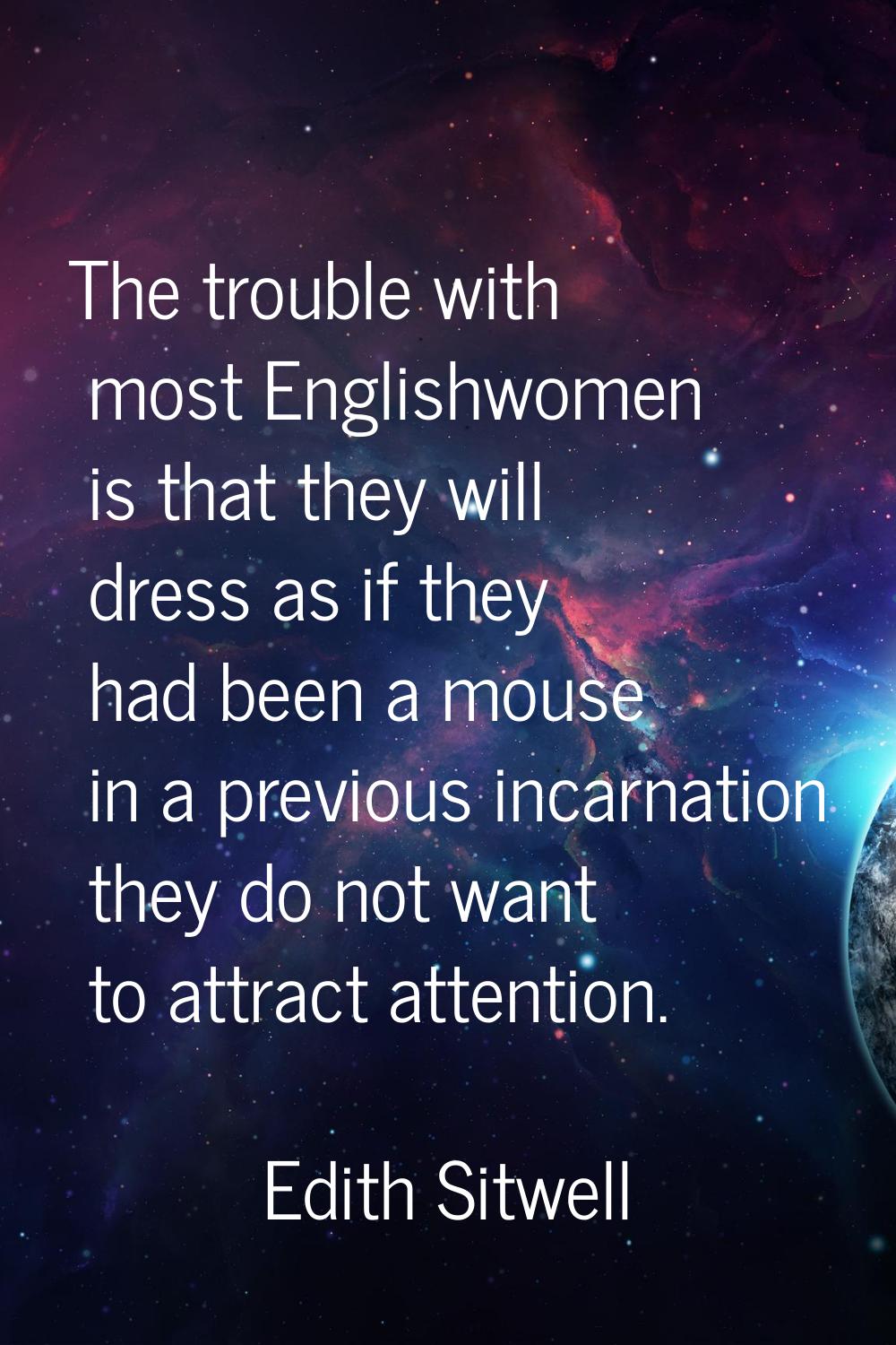 The trouble with most Englishwomen is that they will dress as if they had been a mouse in a previou