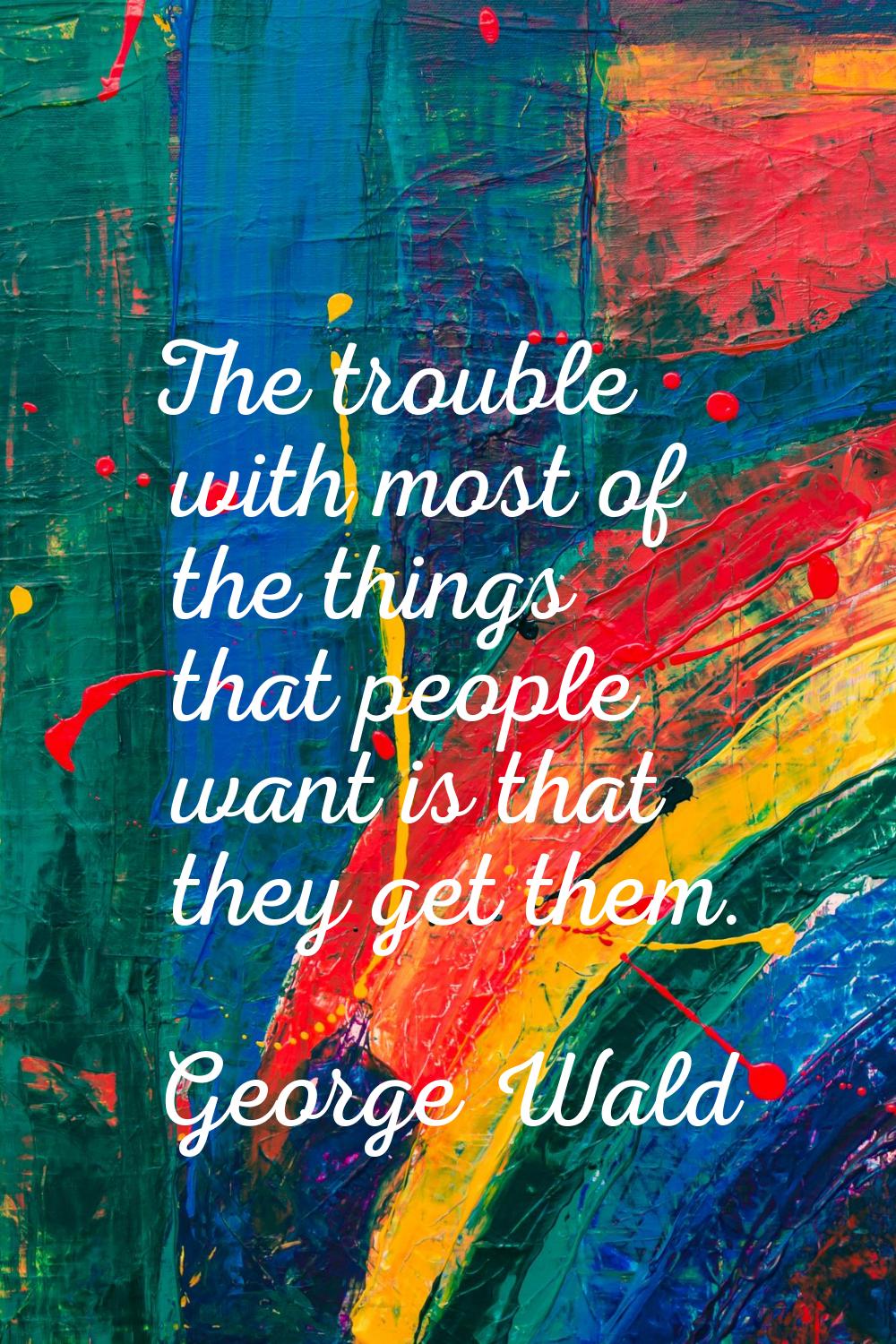 The trouble with most of the things that people want is that they get them.
