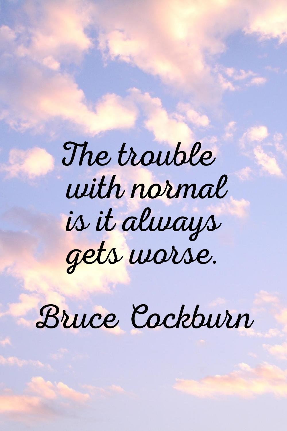 The trouble with normal is it always gets worse.