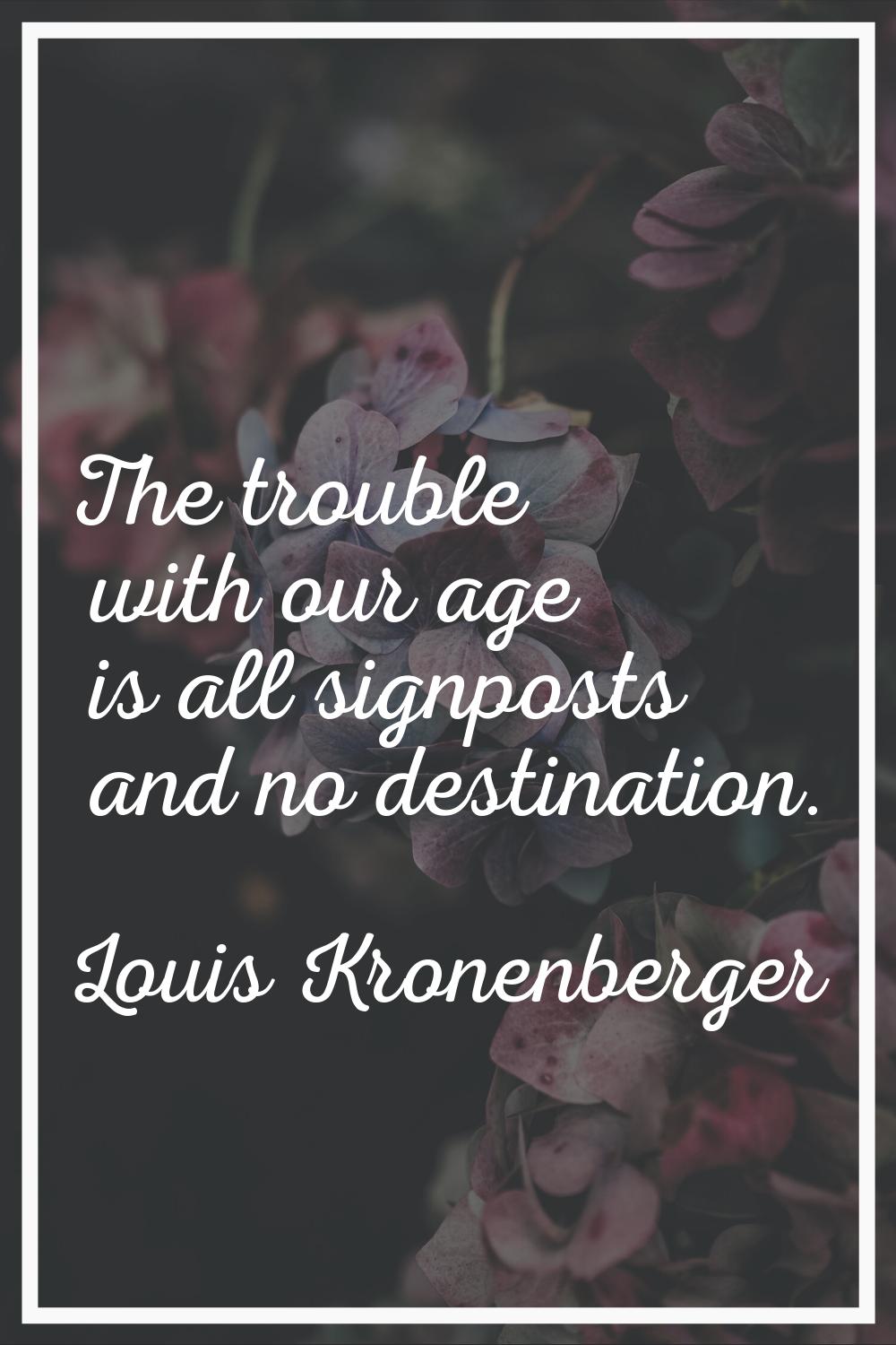 The trouble with our age is all signposts and no destination.