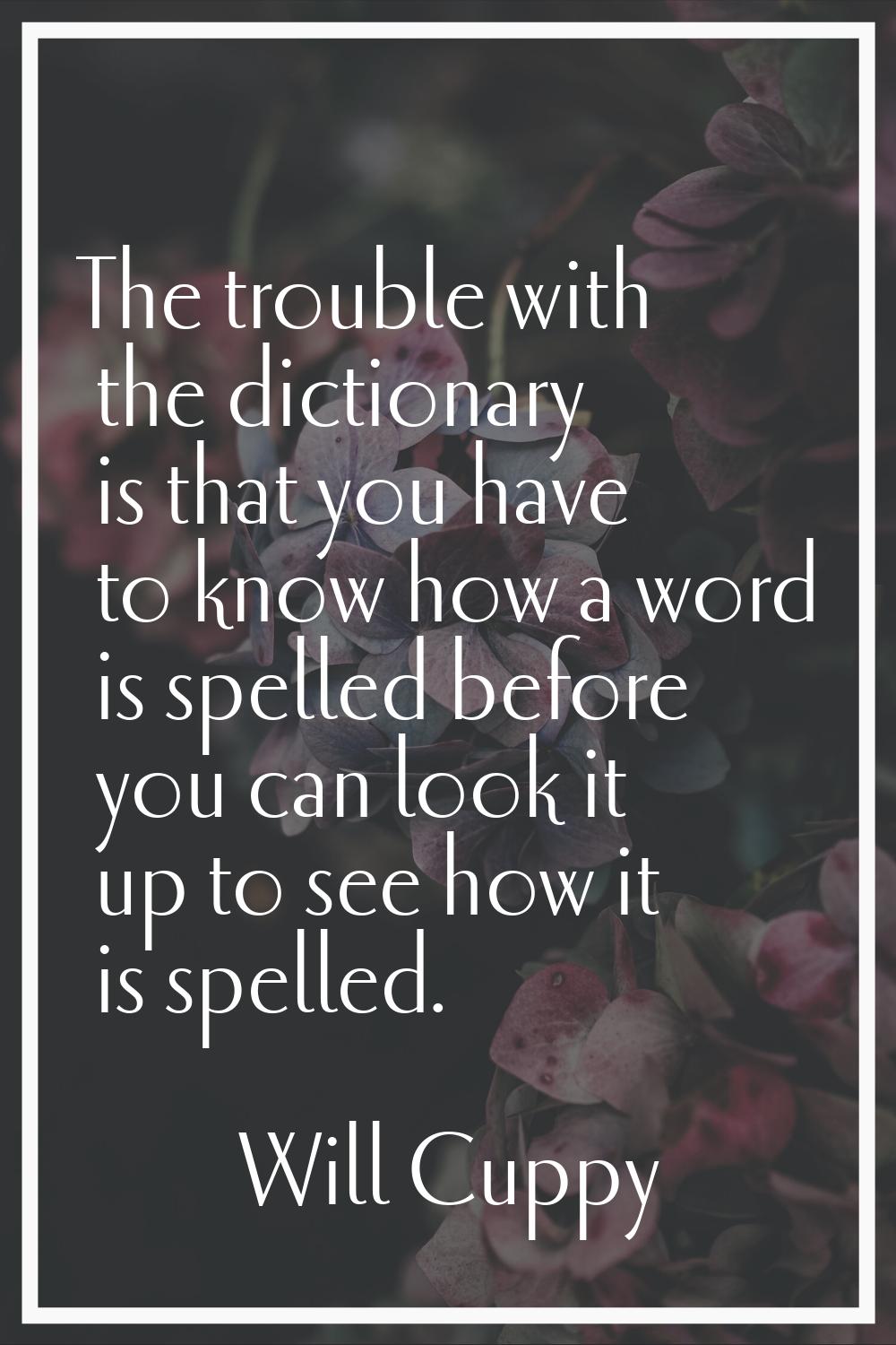 The trouble with the dictionary is that you have to know how a word is spelled before you can look 